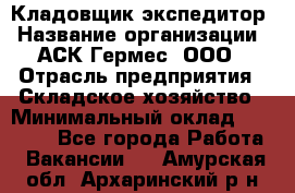 Кладовщик-экспедитор › Название организации ­ АСК Гермес, ООО › Отрасль предприятия ­ Складское хозяйство › Минимальный оклад ­ 20 000 - Все города Работа » Вакансии   . Амурская обл.,Архаринский р-н